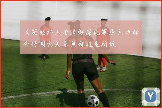 戈茨经纪人澄清缺席比赛原因与转会传闻无关系负荷过重所致