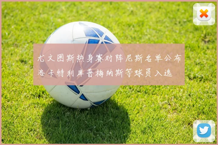 尤文图斯热身赛对阵尼斯名单公布洛卡特利库普梅纳斯等球员入选