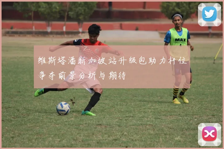 维斯塔潘新加坡站升级包助力杆位争夺前景分析与期待