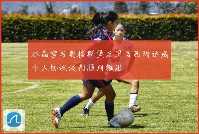 水晶宫与奥格斯堡后卫马西玛达成个人协议谈判顺利推进