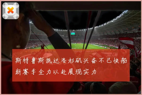 斯特鲁斯抵达洛杉矶兴奋不已快船新赛季全力以赴展现实力
