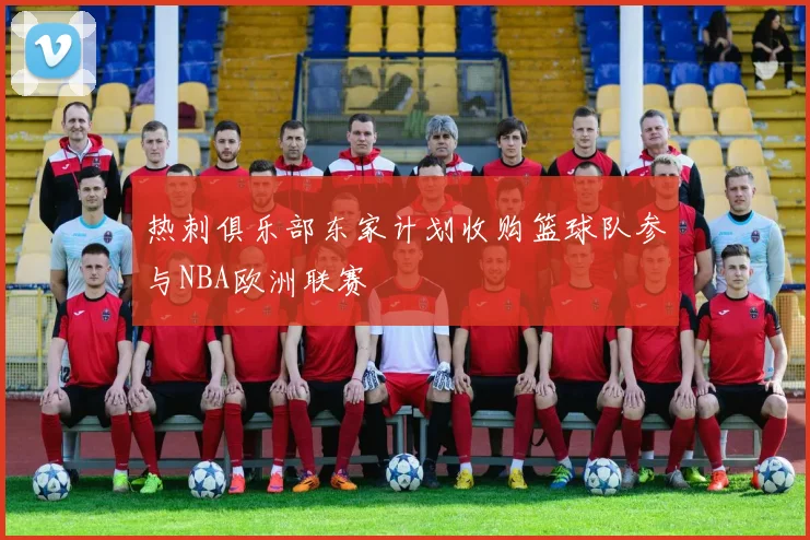 热刺俱乐部东家计划收购篮球队参与NBA欧洲联赛