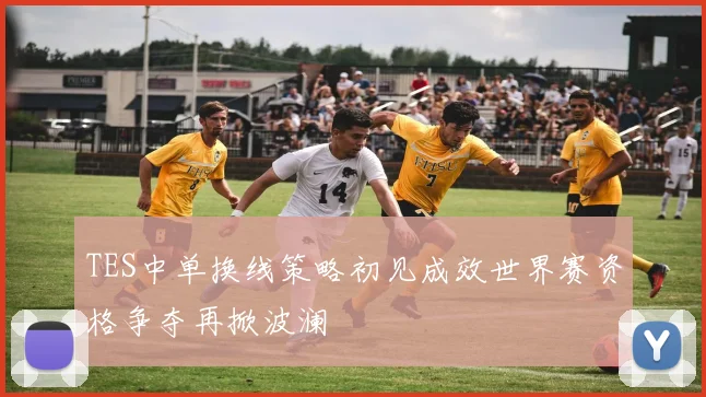 TES中单换线策略初见成效世界赛资格争夺再掀波澜