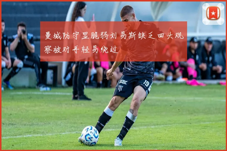 曼城防守显脆弱刘易斯缺乏回头观察被对手轻易绕过